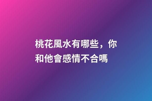 桃花風水有哪些，你和他會感情不合嗎