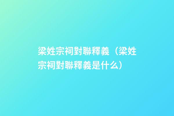 梁姓宗祠對聯釋義（梁姓宗祠對聯釋義是什么）
