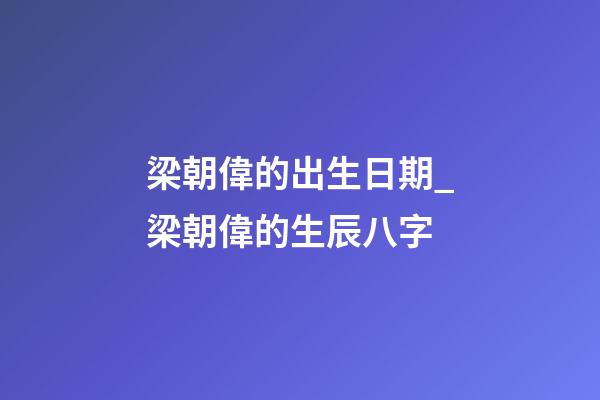 梁朝偉的出生日期_梁朝偉的生辰八字