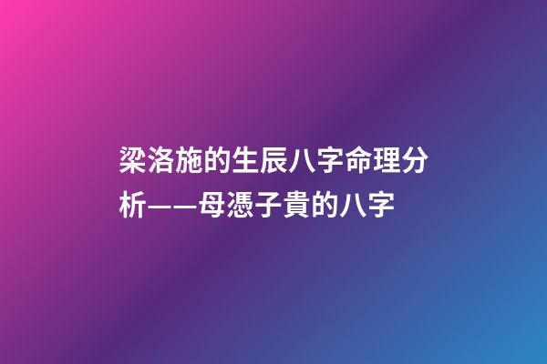 梁洛施的生辰八字命理分析——母憑子貴的八字