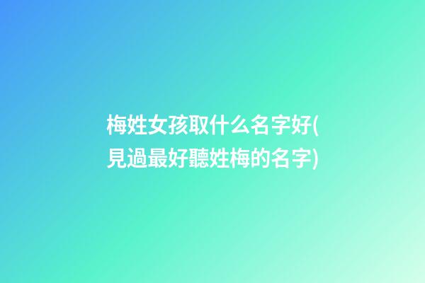 梅姓女孩取什么名字好(見過最好聽姓梅的名字)