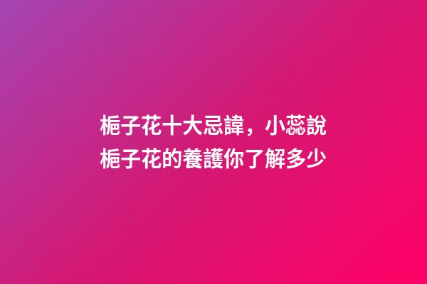 梔子花十大忌諱，小蕊說梔子花的養護你了解多少-第1張-觀點-玄機派