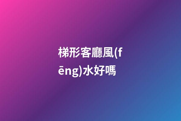 梯形客廳風(fēng)水好嗎