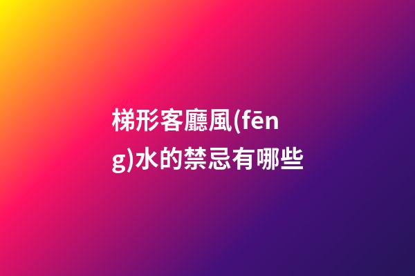 梯形客廳風(fēng)水的禁忌有哪些