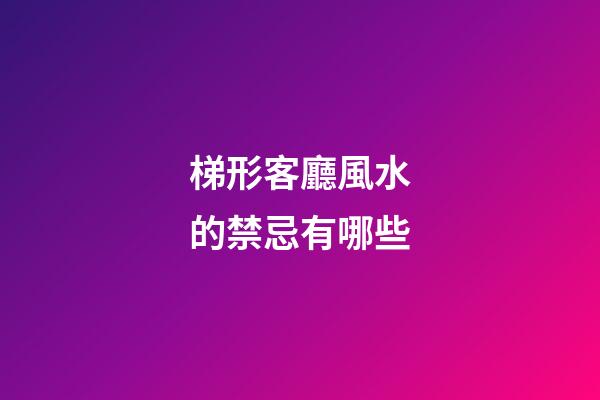 梯形客廳風水的禁忌有哪些
