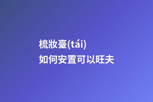 梳妝臺(tái)如何安置可以旺夫
