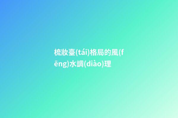 梳妝臺(tái)格局的風(fēng)水調(diào)理