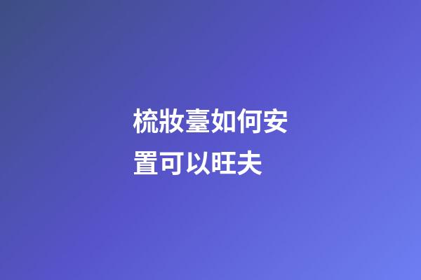 梳妝臺如何安置可以旺夫
