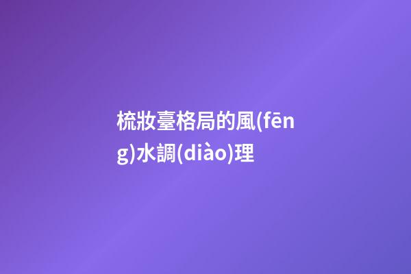 梳妝臺格局的風(fēng)水調(diào)理