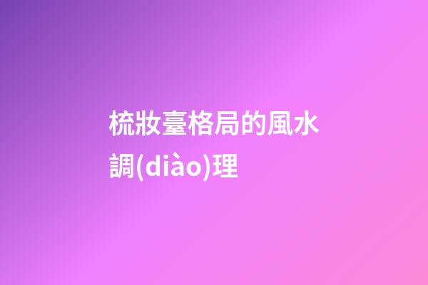 梳妝臺格局的風水調(diào)理