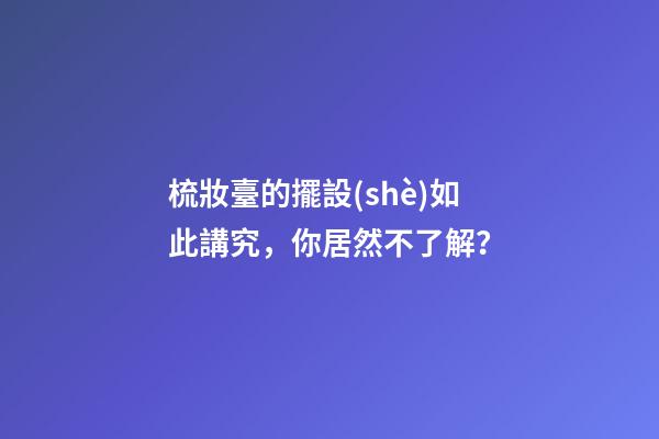 梳妝臺的擺設(shè)如此講究，你居然不了解？