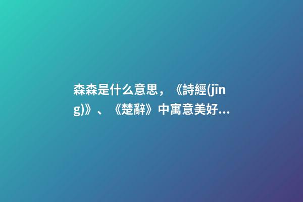 森森是什么意思，《詩經(jīng)》、《楚辭》中寓意美好的名字-第1張-觀點-玄機派