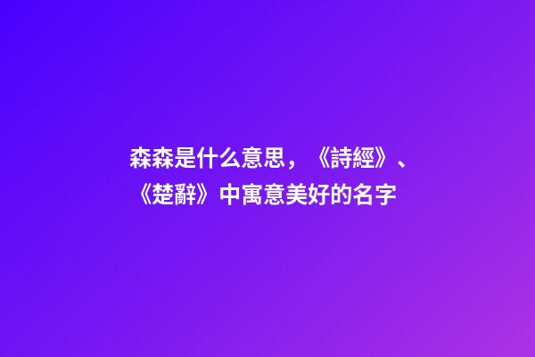 森森是什么意思，《詩經》、《楚辭》中寓意美好的名字