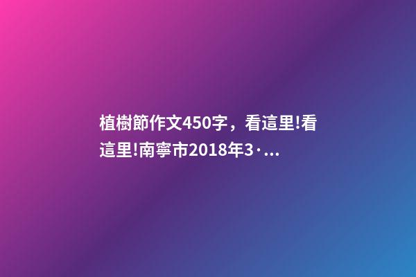 植樹節作文450字，看這里!看這里!南寧市2018年3·12植樹節千人義務植樹活動”要開始報名啦!-第1張-觀點-玄機派