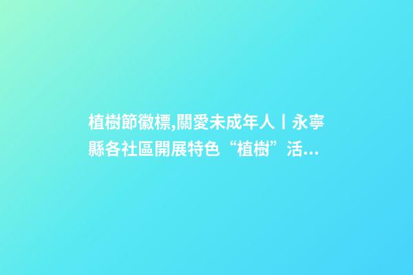 植樹節徽標,關愛未成年人丨永寧縣各社區開展特色“植樹”活動-第1張-觀點-玄機派