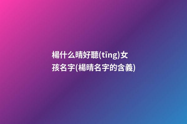 楊什么晴好聽(tīng)女孩名字(楊晴名字的含義)