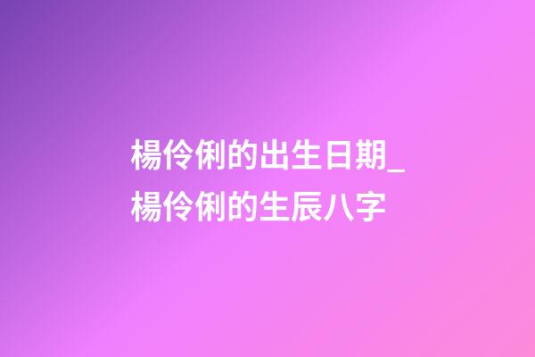楊伶俐的出生日期_楊伶俐的生辰八字