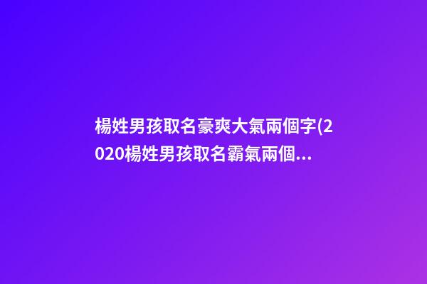 楊姓男孩取名豪爽大氣兩個字(2020楊姓男孩取名霸氣兩個字)