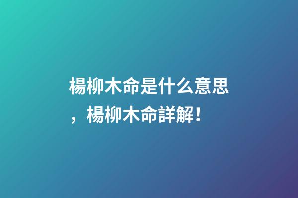 楊柳木命是什么意思，楊柳木命詳解！