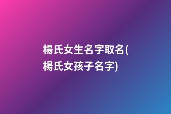 楊氏女生名字取名(楊氏女孩子名字)