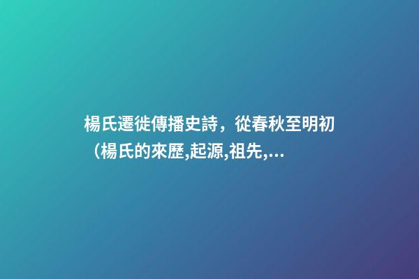 楊氏遷徙傳播史詩，從春秋至明初（楊氏的來歷,起源,祖先,發(fā)育地,信息）
