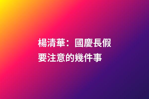 楊清華：國慶長假要注意的幾件事