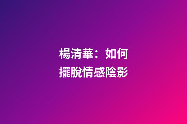 楊清華：如何擺脫情感陰影