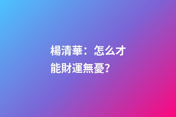 楊清華：怎么才能財運無憂？