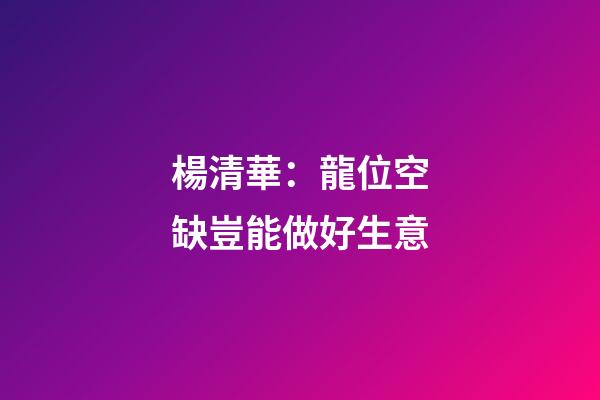 楊清華：龍位空缺豈能做好生意