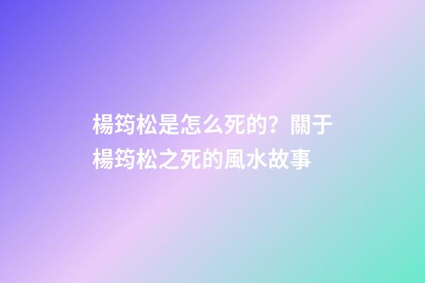 楊筠松是怎么死的？關于楊筠松之死的風水故事
