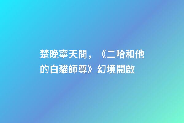 楚晚寧天問，《二哈和他的白貓師尊》幻境開啟-第1張-觀點-玄機(jī)派