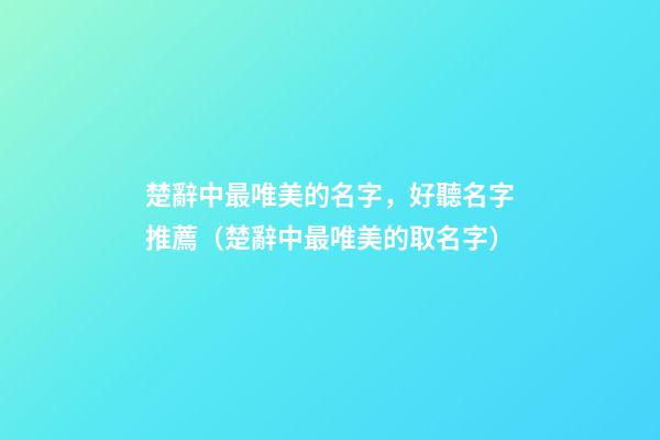 楚辭中最唯美的名字，好聽名字推薦（楚辭中最唯美的取名字）