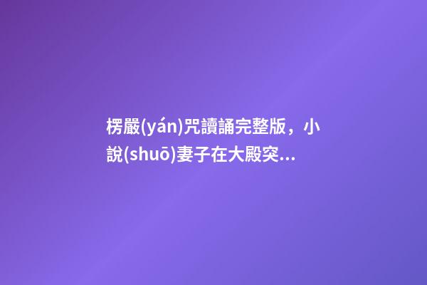 楞嚴(yán)咒讀誦完整版，小說(shuō)妻子在大殿突然暈倒-第1張-觀點(diǎn)-玄機(jī)派