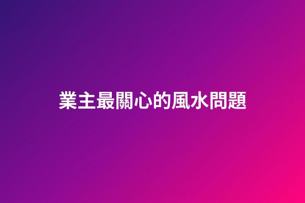 業主最關心的風水問題