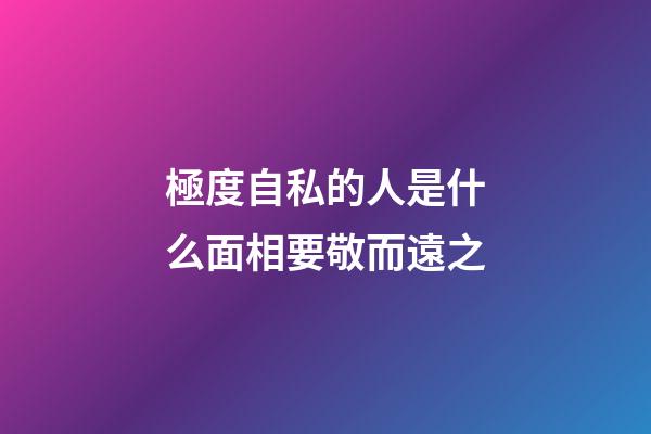 極度自私的人是什么面相要敬而遠之