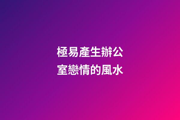 極易產生辦公室戀情的風水