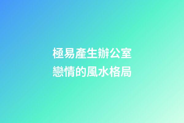 極易產生辦公室戀情的風水格局