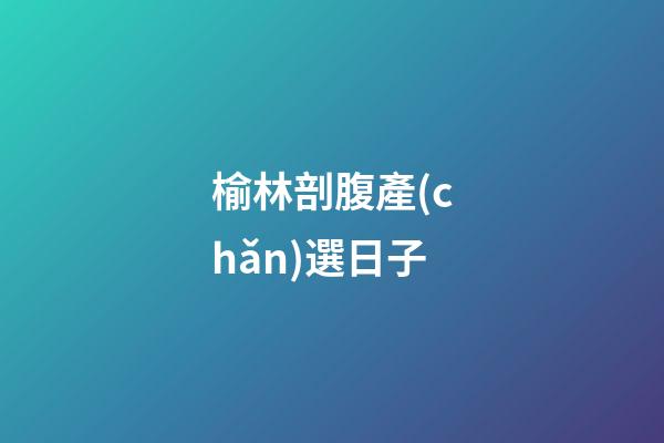 榆林剖腹產(chǎn)選日子