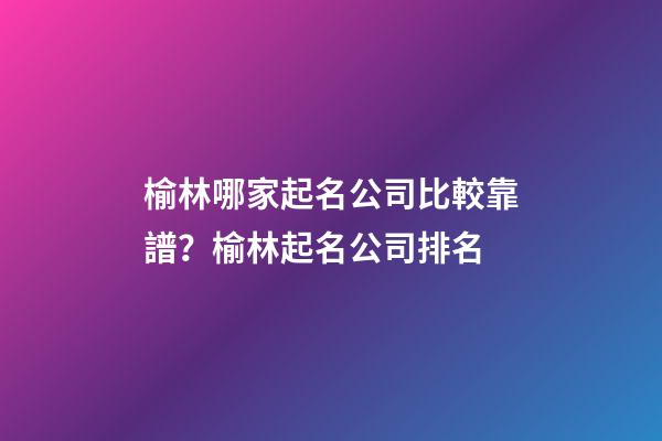 榆林哪家起名公司比較靠譜？榆林起名公司排名-第1張-公司起名-玄機(jī)派