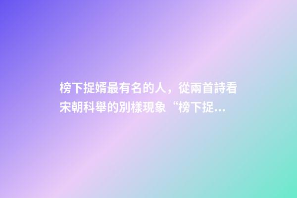 榜下捉婿最有名的人，從兩首詩看宋朝科舉的別樣現象“榜下捉婿”
