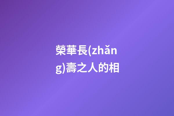 榮華長(zhǎng)壽之人的相