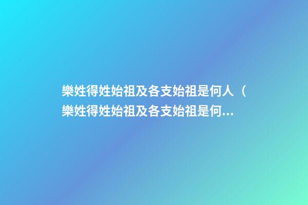樂姓得姓始祖及各支始祖是何人（樂姓得姓始祖及各支始祖是何人物）