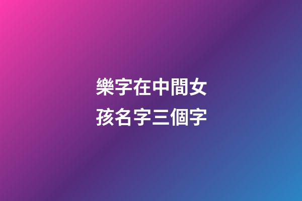 樂字在中間女孩名字三個字(中間是樂字的名字好聽)-第1張-女孩起名-玄機派