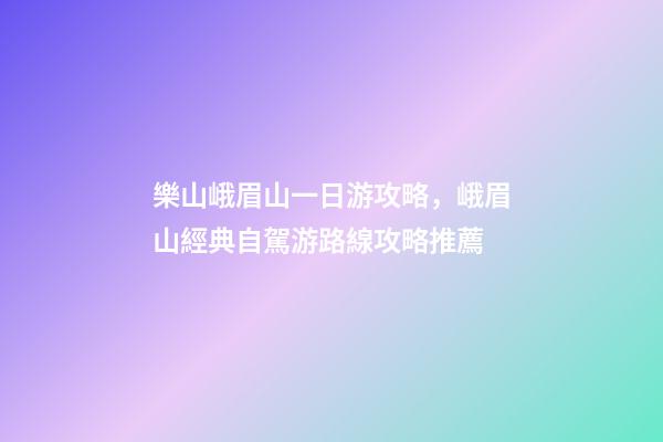 樂山峨眉山一日游攻略，峨眉山經典自駕游路線攻略推薦-第1張-觀點-玄機派