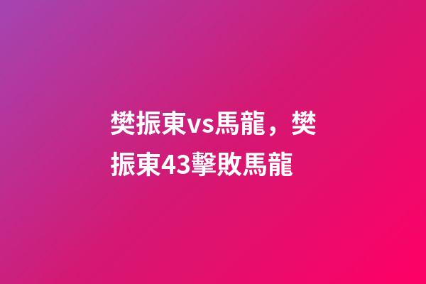 樊振東vs馬龍，樊振東43擊敗馬龍-第1張-觀點-玄機派