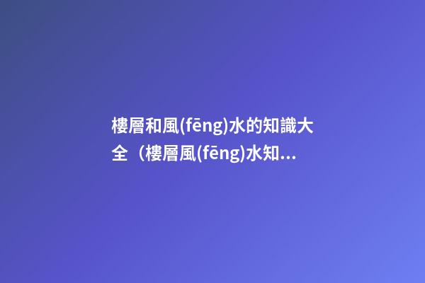 樓層和風(fēng)水的知識大全（樓層風(fēng)水知識）