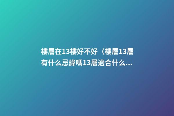 樓層在13樓好不好（樓層13層有什么忌諱嗎13層適合什么人住）