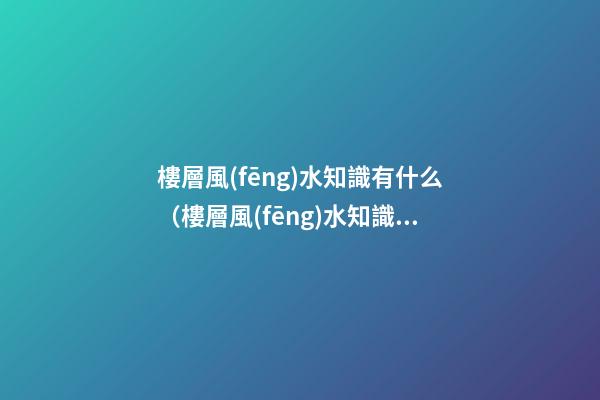 樓層風(fēng)水知識有什么（樓層風(fēng)水知識）