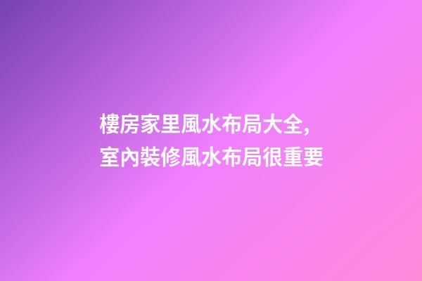 樓房家里風水布局大全,室內裝修風水布局很重要-第1張-觀點-玄機派