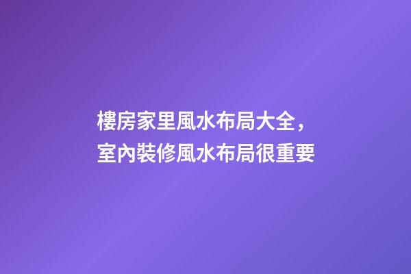 樓房家里風水布局大全，室內裝修風水布局很重要-第1張-觀點-玄機派